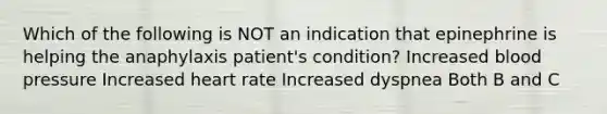 Which of the following is NOT an indication that epinephrine is helping the anaphylaxis patient's condition? Increased blood pressure Increased heart rate Increased dyspnea Both B and C