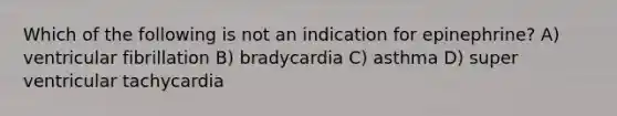 Which of the following is not an indication for epinephrine? A) ventricular fibrillation B) bradycardia C) asthma D) super ventricular tachycardia