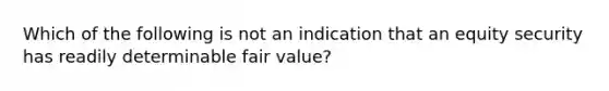 Which of the following is not an indication that an equity security has readily determinable fair value?