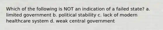 Which of the following is NOT an indication of a failed state? a. limited government b. political stability c. lack of modern healthcare system d. weak central government