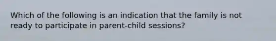 Which of the following is an indication that the family is not ready to participate in parent-child sessions?