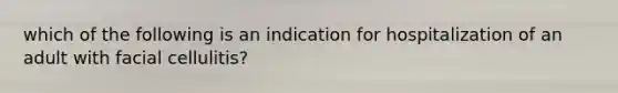 which of the following is an indication for hospitalization of an adult with facial cellulitis?