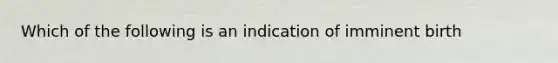 Which of the following is an indication of imminent birth