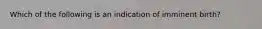 Which of the following is an indication of imminent birth?