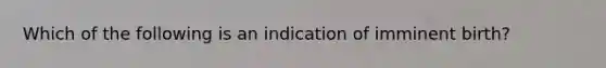 Which of the following is an indication of imminent birth?