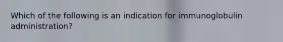 Which of the following is an indication for immunoglobulin administration?