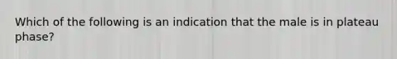 Which of the following is an indication that the male is in plateau phase?