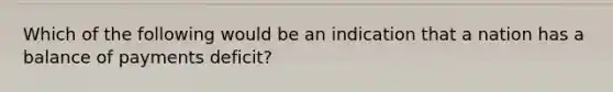 Which of the following would be an indication that a nation has a balance of payments deficit?
