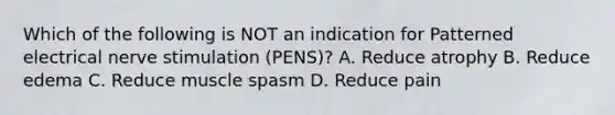 Which of the following is NOT an indication for Patterned electrical nerve stimulation (PENS)? A. Reduce atrophy B. Reduce edema C. Reduce muscle spasm D. Reduce pain