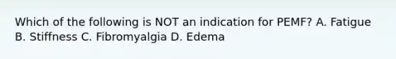 Which of the following is NOT an indication for PEMF? A. Fatigue B. Stiffness C. Fibromyalgia D. Edema