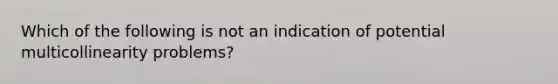 Which of the following is not an indication of potential multicollinearity problems?