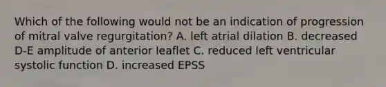 Which of the following would not be an indication of progression of mitral valve regurgitation? A. left atrial dilation B. decreased D-E amplitude of anterior leaflet C. reduced left ventricular systolic function D. increased EPSS