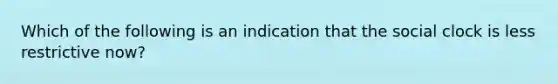 Which of the following is an indication that the social clock is less restrictive now?