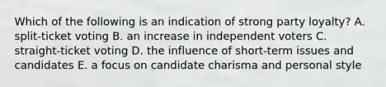 Which of the following is an indication of strong party loyalty? A. split-ticket voting B. an increase in independent voters C. straight-ticket voting D. the influence of short-term issues and candidates E. a focus on candidate charisma and personal style