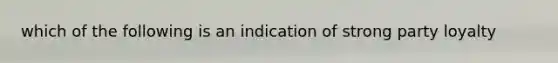 which of the following is an indication of strong party loyalty