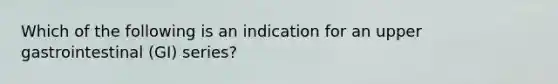 Which of the following is an indication for an upper gastrointestinal (GI) series?