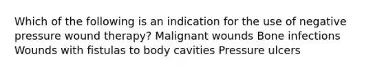 Which of the following is an indication for the use of negative pressure wound therapy? Malignant wounds Bone infections Wounds with fistulas to body cavities Pressure ulcers