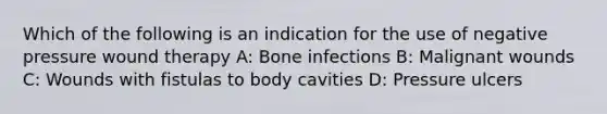 Which of the following is an indication for the use of negative pressure wound therapy A: Bone infections B: Malignant wounds C: Wounds with fistulas to body cavities D: Pressure ulcers