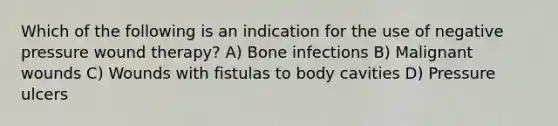 Which of the following is an indication for the use of negative pressure wound therapy? A) Bone infections B) Malignant wounds C) Wounds with fistulas to body cavities D) Pressure ulcers