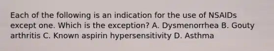 Each of the following is an indication for the use of NSAIDs except one. Which is the exception? A. Dysmenorrhea B. Gouty arthritis C. Known aspirin hypersensitivity D. Asthma