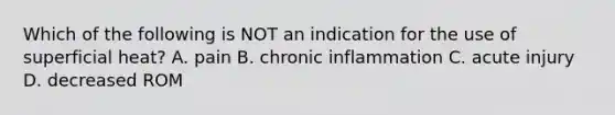 Which of the following is NOT an indication for the use of superficial heat? A. pain B. chronic inflammation C. acute injury D. decreased ROM