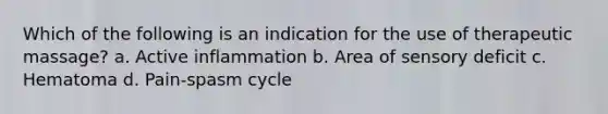 Which of the following is an indication for the use of therapeutic massage? a. Active inflammation b. Area of sensory deficit c. Hematoma d. Pain-spasm cycle