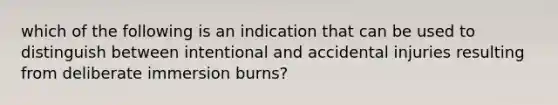 which of the following is an indication that can be used to distinguish between intentional and accidental injuries resulting from deliberate immersion burns?