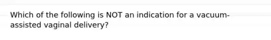 Which of the following is NOT an indication for a vacuum-assisted vaginal delivery?