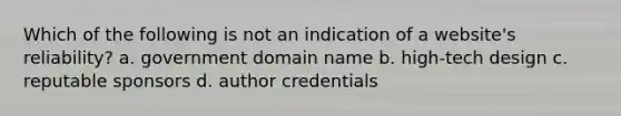 Which of the following is not an indication of a website's reliability? a. government domain name b. high-tech design c. reputable sponsors d. author credentials