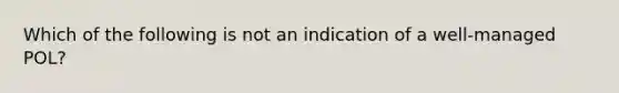 Which of the following is not an indication of a well-managed POL?