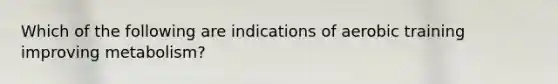 Which of the following are indications of aerobic training improving metabolism?