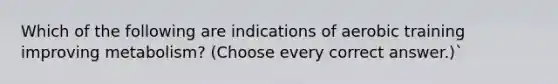 Which of the following are indications of aerobic training improving metabolism? (Choose every correct answer.)`