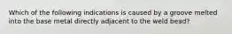 Which of the following indications is caused by a groove melted into the base metal directly adjacent to the weld bead?