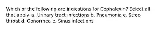 Which of the following are indications for Cephalexin? Select all that apply. a. Urinary tract infections b. Pneumonia c. Strep throat d. Gonorrhea e. Sinus infections