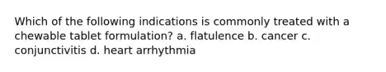 Which of the following indications is commonly treated with a chewable tablet formulation? a. flatulence b. cancer c. conjunctivitis d. heart arrhythmia