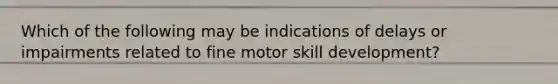 Which of the following may be indications of delays or impairments related to fine motor skill development?