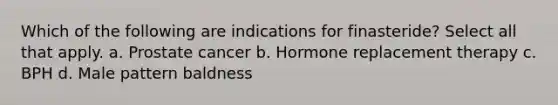 Which of the following are indications for finasteride? Select all that apply. a. Prostate cancer b. Hormone replacement therapy c. BPH d. Male pattern baldness