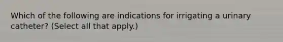 Which of the following are indications for irrigating a urinary catheter? (Select all that apply.)