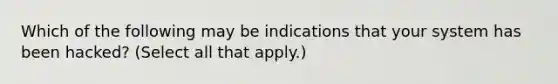 Which of the following may be indications that your system has been hacked? (Select all that apply.)