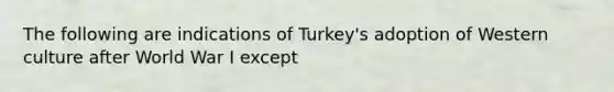 The following are indications of Turkey's adoption of Western culture after World War I except