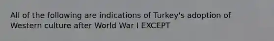 All of the following are indications of Turkey's adoption of Western culture after World War I EXCEPT