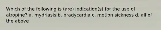 Which of the following is (are) indication(s) for the use of atropine? a. mydriasis b. bradycardia c. motion sickness d. all of the above