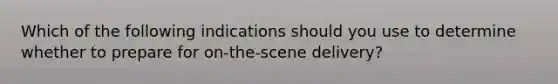 Which of the following indications should you use to determine whether to prepare for​ on-the-scene delivery?