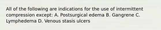 All of the following are indications for the use of intermittent compression except: A. Postsurgical edema B. Gangrene C. Lymphedema D. Venous stasis ulcers