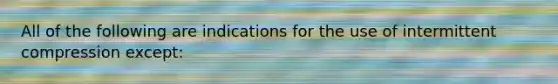 All of the following are indications for the use of intermittent compression except: