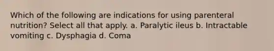 Which of the following are indications for using parenteral nutrition? Select all that apply. a. Paralytic ileus b. Intractable vomiting c. Dysphagia d. Coma