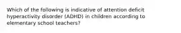 Which of the following is indicative of attention deficit hyperactivity disorder (ADHD) in children according to elementary school teachers?