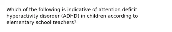 Which of the following is indicative of attention deficit hyperactivity disorder (ADHD) in children according to elementary school teachers?