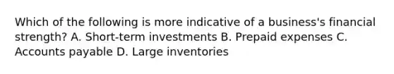 Which of the following is more indicative of a business's financial strength? A. Short-term investments B. Prepaid expenses C. Accounts payable D. Large inventories