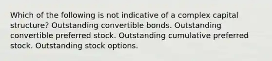 Which of the following is not indicative of a complex capital structure? Outstanding convertible bonds. Outstanding convertible preferred stock. Outstanding cumulative preferred stock. Outstanding stock options.